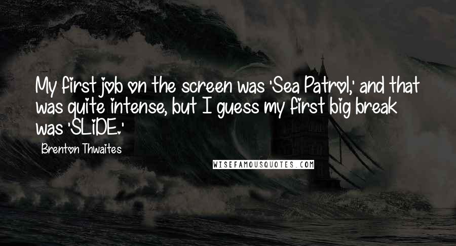 Brenton Thwaites Quotes: My first job on the screen was 'Sea Patrol,' and that was quite intense, but I guess my first big break was 'SLiDE.'