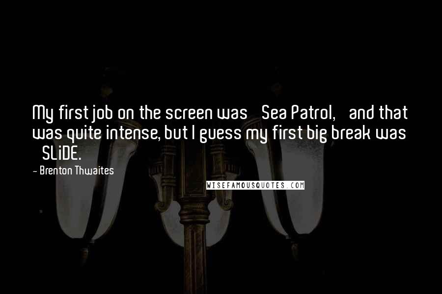 Brenton Thwaites Quotes: My first job on the screen was 'Sea Patrol,' and that was quite intense, but I guess my first big break was 'SLiDE.'