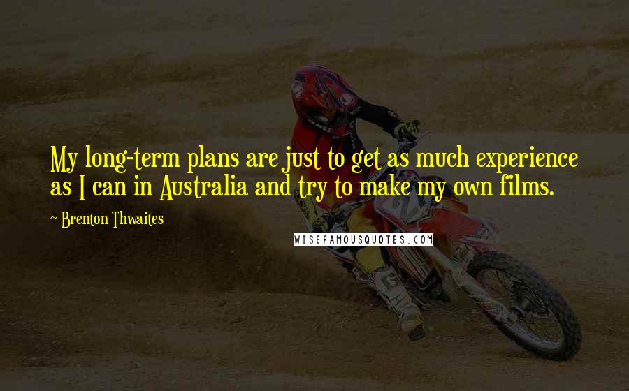 Brenton Thwaites Quotes: My long-term plans are just to get as much experience as I can in Australia and try to make my own films.