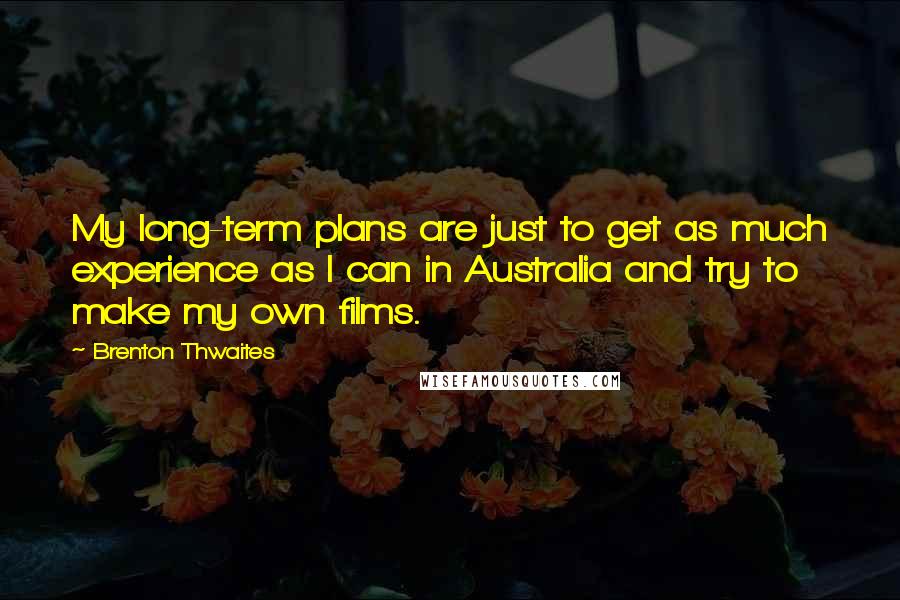 Brenton Thwaites Quotes: My long-term plans are just to get as much experience as I can in Australia and try to make my own films.