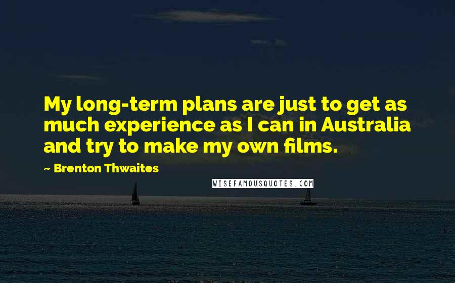 Brenton Thwaites Quotes: My long-term plans are just to get as much experience as I can in Australia and try to make my own films.