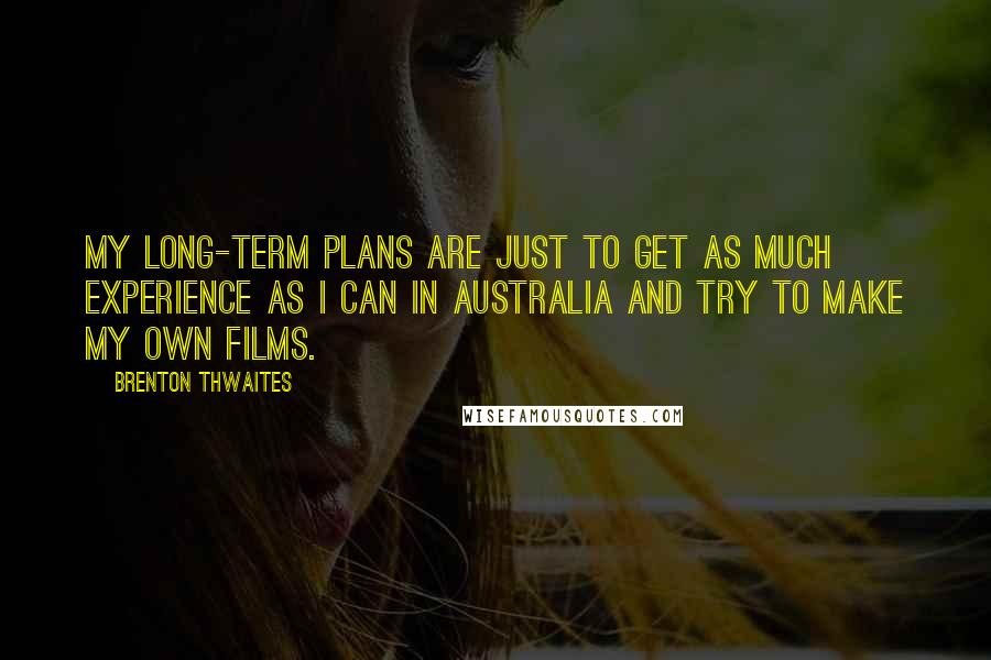 Brenton Thwaites Quotes: My long-term plans are just to get as much experience as I can in Australia and try to make my own films.