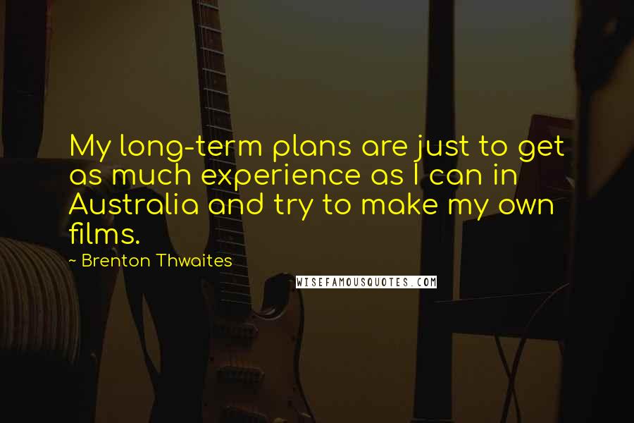 Brenton Thwaites Quotes: My long-term plans are just to get as much experience as I can in Australia and try to make my own films.