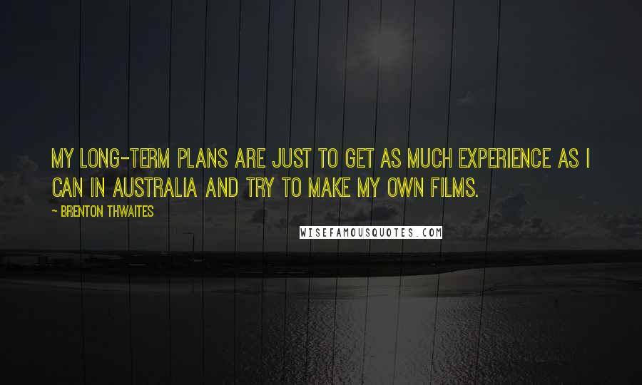 Brenton Thwaites Quotes: My long-term plans are just to get as much experience as I can in Australia and try to make my own films.