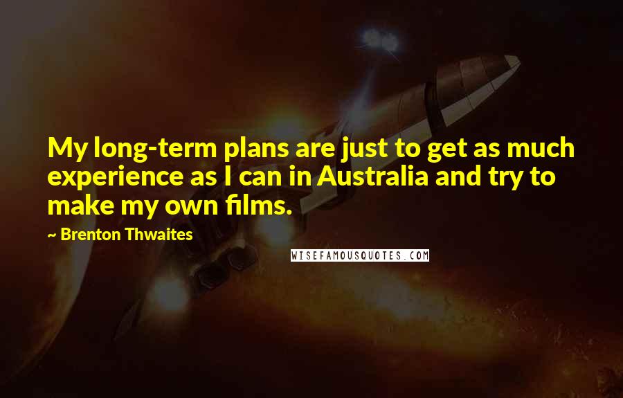 Brenton Thwaites Quotes: My long-term plans are just to get as much experience as I can in Australia and try to make my own films.