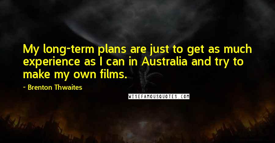 Brenton Thwaites Quotes: My long-term plans are just to get as much experience as I can in Australia and try to make my own films.