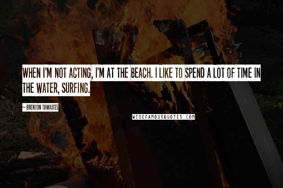 Brenton Thwaites Quotes: When I'm not acting, I'm at the beach. I like to spend a lot of time in the water, surfing.