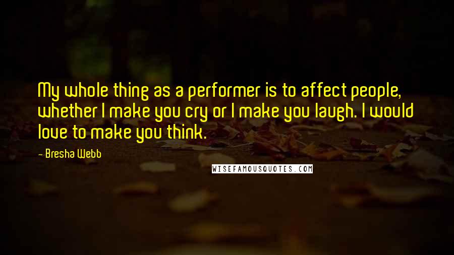 Bresha Webb Quotes: My whole thing as a performer is to affect people, whether I make you cry or I make you laugh. I would love to make you think.