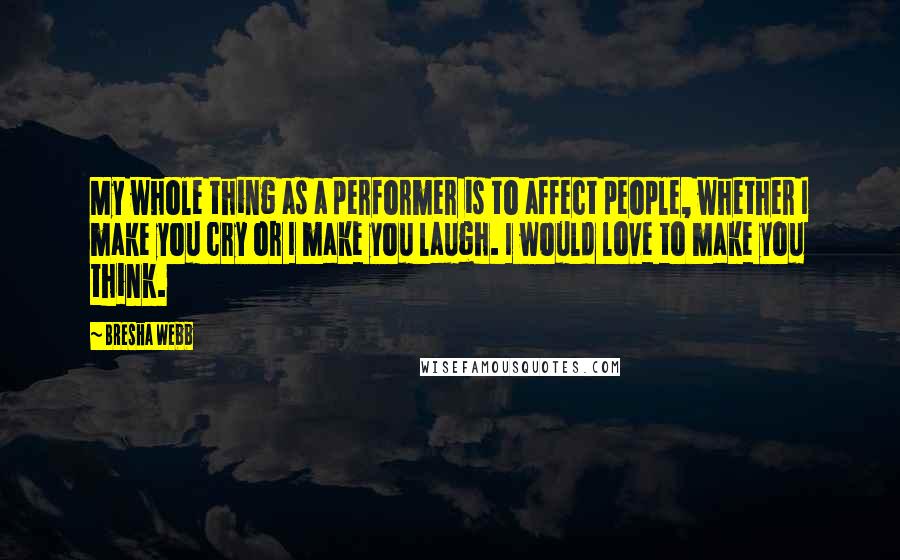 Bresha Webb Quotes: My whole thing as a performer is to affect people, whether I make you cry or I make you laugh. I would love to make you think.
