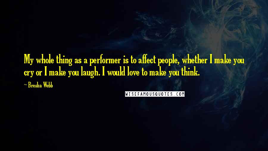 Bresha Webb Quotes: My whole thing as a performer is to affect people, whether I make you cry or I make you laugh. I would love to make you think.