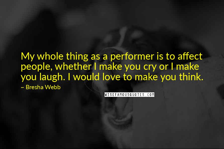 Bresha Webb Quotes: My whole thing as a performer is to affect people, whether I make you cry or I make you laugh. I would love to make you think.