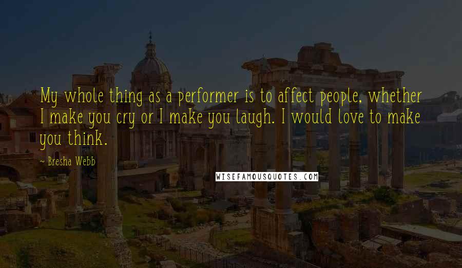 Bresha Webb Quotes: My whole thing as a performer is to affect people, whether I make you cry or I make you laugh. I would love to make you think.