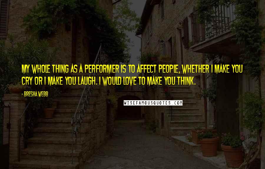 Bresha Webb Quotes: My whole thing as a performer is to affect people, whether I make you cry or I make you laugh. I would love to make you think.