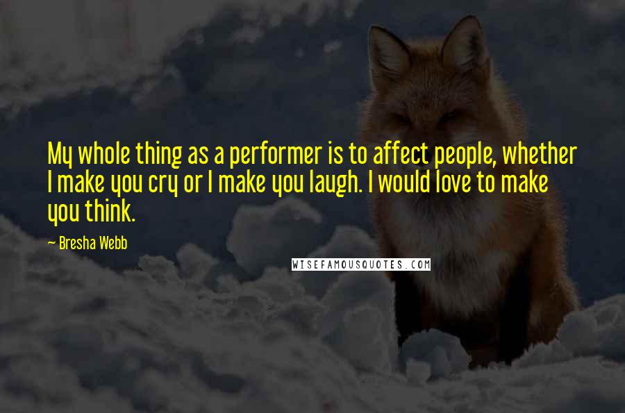 Bresha Webb Quotes: My whole thing as a performer is to affect people, whether I make you cry or I make you laugh. I would love to make you think.