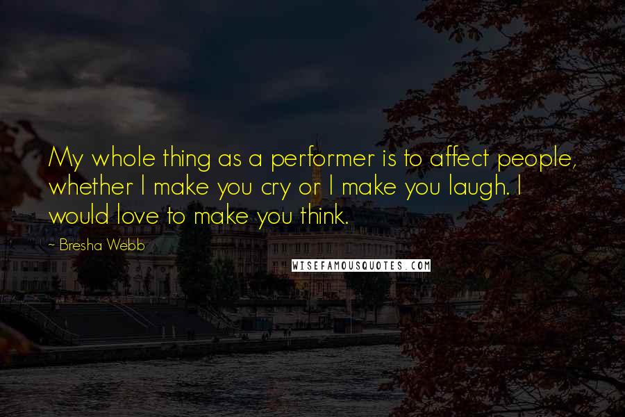 Bresha Webb Quotes: My whole thing as a performer is to affect people, whether I make you cry or I make you laugh. I would love to make you think.