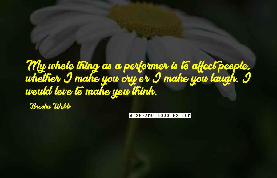 Bresha Webb Quotes: My whole thing as a performer is to affect people, whether I make you cry or I make you laugh. I would love to make you think.