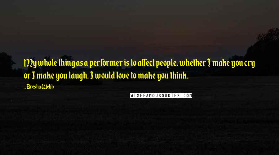 Bresha Webb Quotes: My whole thing as a performer is to affect people, whether I make you cry or I make you laugh. I would love to make you think.