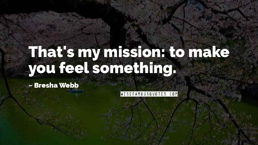 Bresha Webb Quotes: That's my mission: to make you feel something.