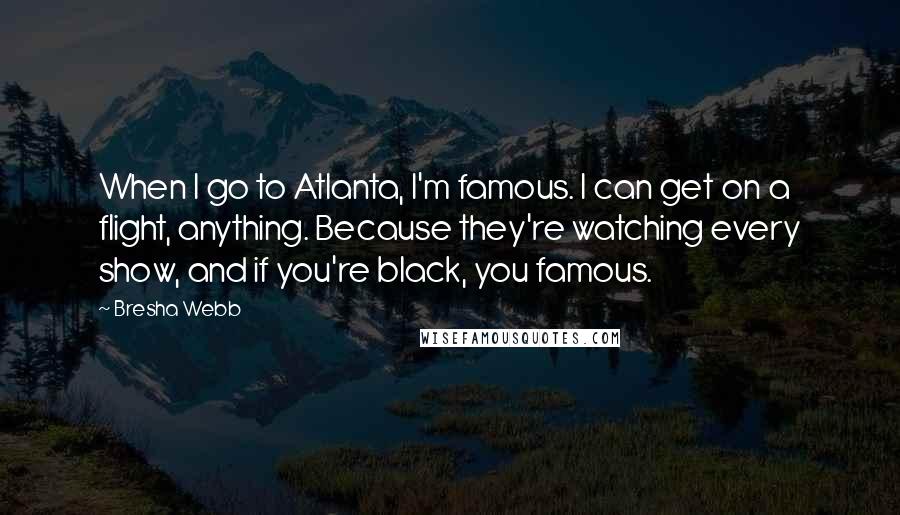 Bresha Webb Quotes: When I go to Atlanta, I'm famous. I can get on a flight, anything. Because they're watching every show, and if you're black, you famous.