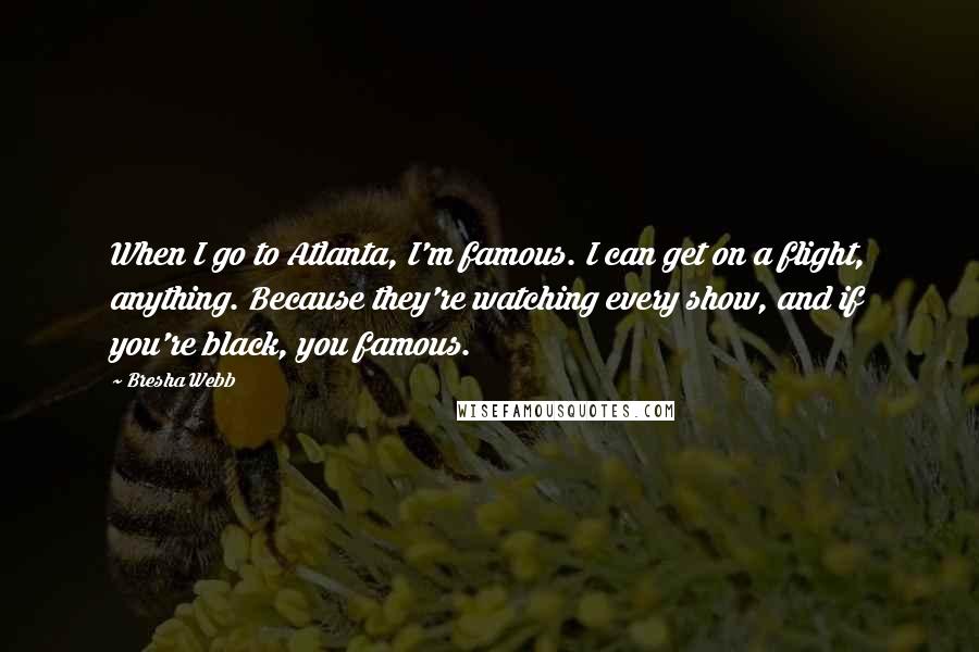 Bresha Webb Quotes: When I go to Atlanta, I'm famous. I can get on a flight, anything. Because they're watching every show, and if you're black, you famous.