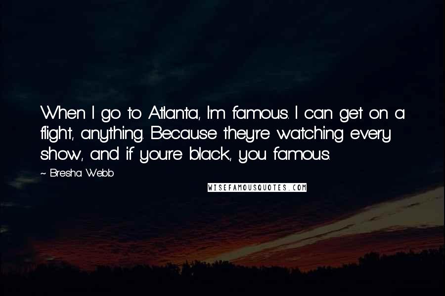 Bresha Webb Quotes: When I go to Atlanta, I'm famous. I can get on a flight, anything. Because they're watching every show, and if you're black, you famous.