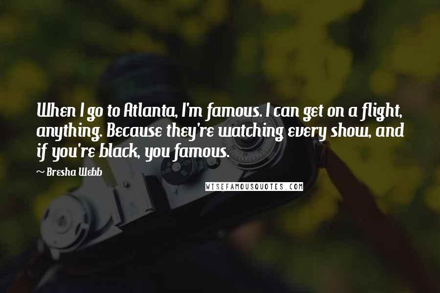 Bresha Webb Quotes: When I go to Atlanta, I'm famous. I can get on a flight, anything. Because they're watching every show, and if you're black, you famous.