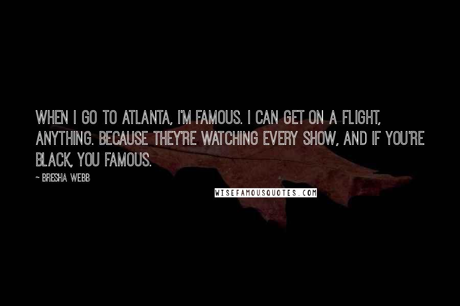 Bresha Webb Quotes: When I go to Atlanta, I'm famous. I can get on a flight, anything. Because they're watching every show, and if you're black, you famous.