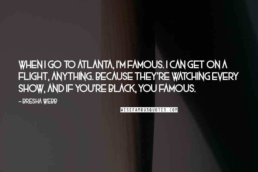 Bresha Webb Quotes: When I go to Atlanta, I'm famous. I can get on a flight, anything. Because they're watching every show, and if you're black, you famous.