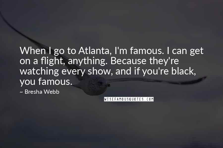 Bresha Webb Quotes: When I go to Atlanta, I'm famous. I can get on a flight, anything. Because they're watching every show, and if you're black, you famous.