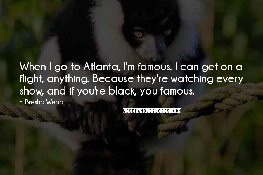 Bresha Webb Quotes: When I go to Atlanta, I'm famous. I can get on a flight, anything. Because they're watching every show, and if you're black, you famous.