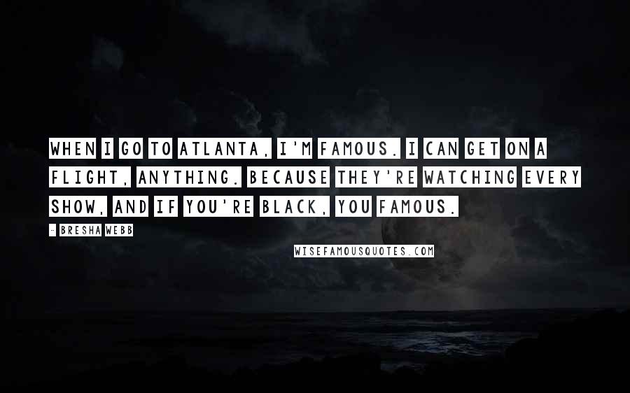 Bresha Webb Quotes: When I go to Atlanta, I'm famous. I can get on a flight, anything. Because they're watching every show, and if you're black, you famous.