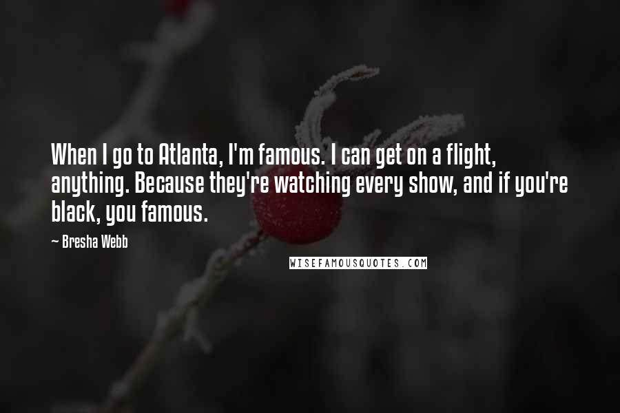 Bresha Webb Quotes: When I go to Atlanta, I'm famous. I can get on a flight, anything. Because they're watching every show, and if you're black, you famous.