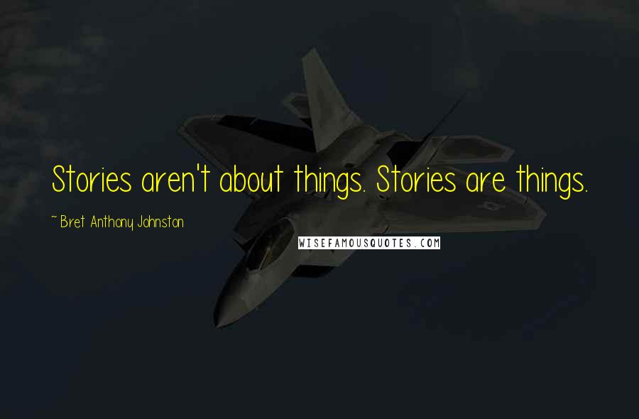 Bret Anthony Johnston Quotes: Stories aren't about things. Stories are things.