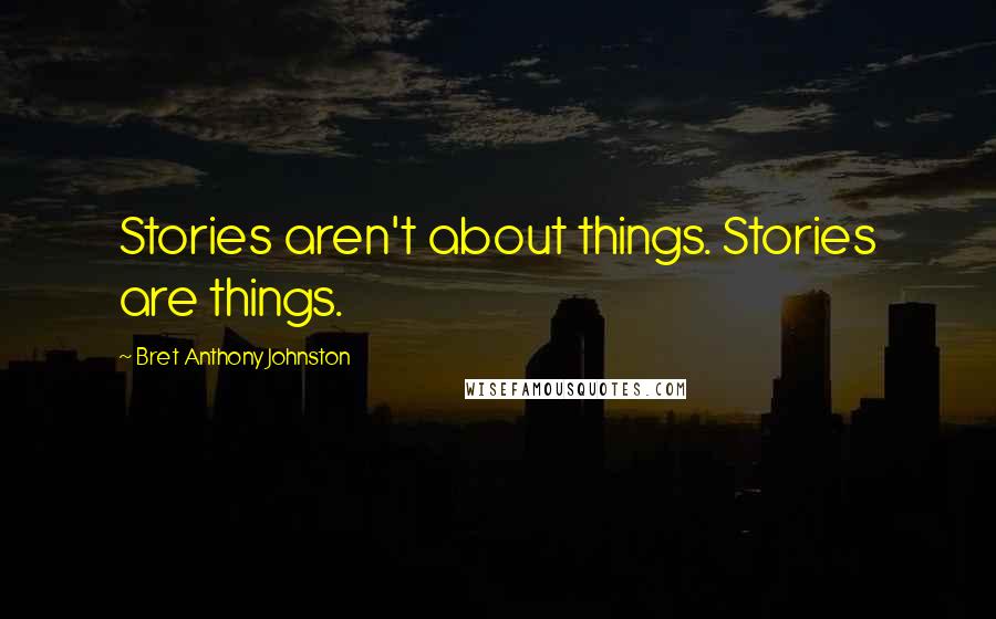 Bret Anthony Johnston Quotes: Stories aren't about things. Stories are things.