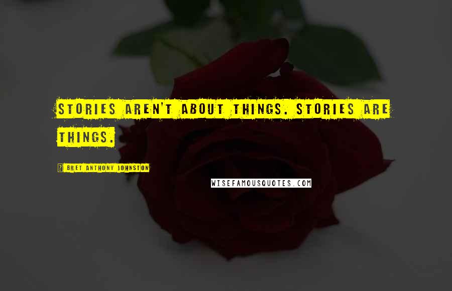 Bret Anthony Johnston Quotes: Stories aren't about things. Stories are things.