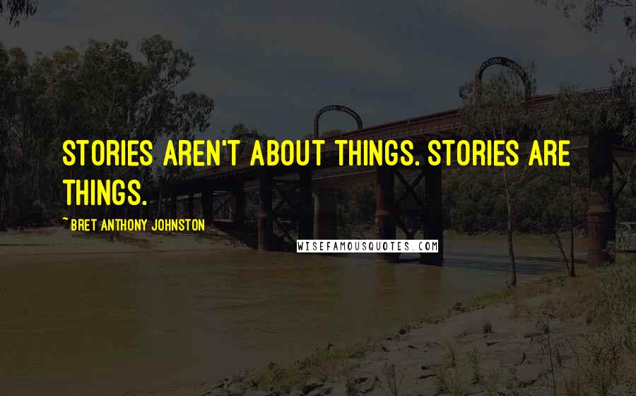 Bret Anthony Johnston Quotes: Stories aren't about things. Stories are things.