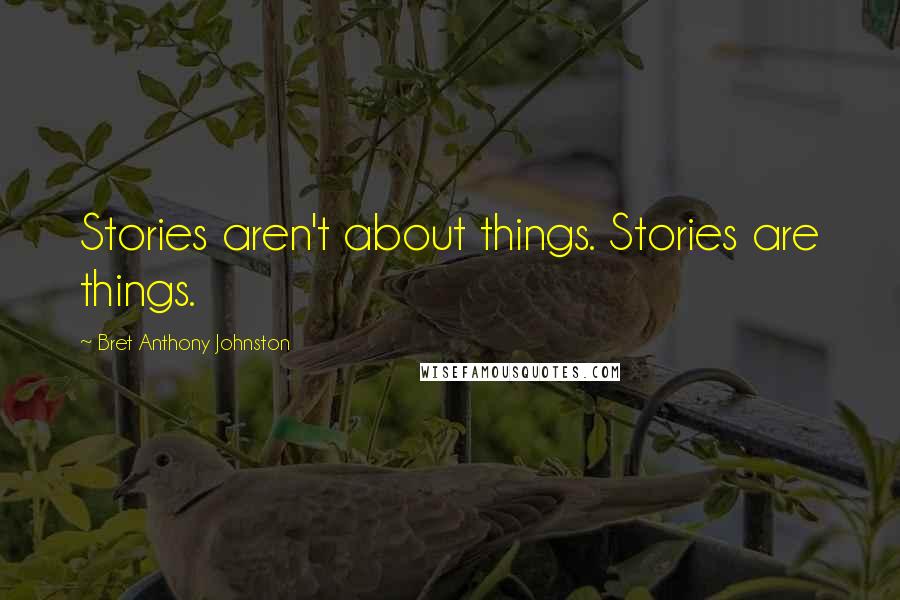 Bret Anthony Johnston Quotes: Stories aren't about things. Stories are things.