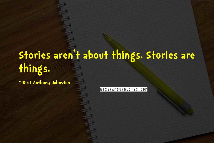Bret Anthony Johnston Quotes: Stories aren't about things. Stories are things.