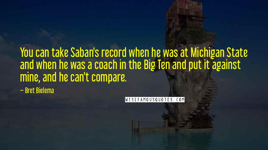 Bret Bielema Quotes: You can take Saban's record when he was at Michigan State and when he was a coach in the Big Ten and put it against mine, and he can't compare.