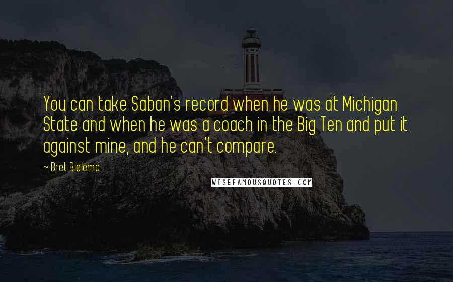 Bret Bielema Quotes: You can take Saban's record when he was at Michigan State and when he was a coach in the Big Ten and put it against mine, and he can't compare.