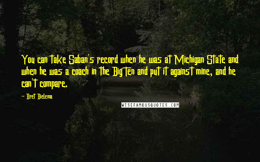 Bret Bielema Quotes: You can take Saban's record when he was at Michigan State and when he was a coach in the Big Ten and put it against mine, and he can't compare.