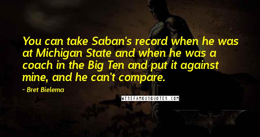 Bret Bielema Quotes: You can take Saban's record when he was at Michigan State and when he was a coach in the Big Ten and put it against mine, and he can't compare.