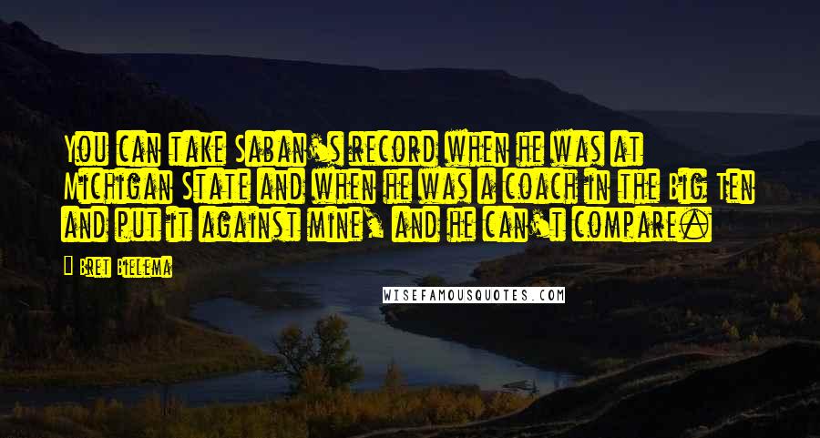 Bret Bielema Quotes: You can take Saban's record when he was at Michigan State and when he was a coach in the Big Ten and put it against mine, and he can't compare.