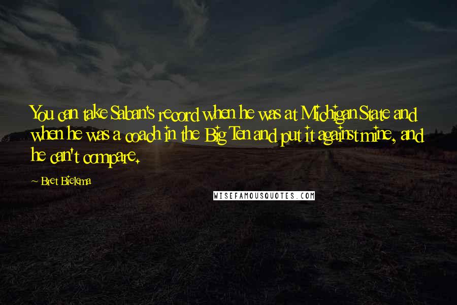 Bret Bielema Quotes: You can take Saban's record when he was at Michigan State and when he was a coach in the Big Ten and put it against mine, and he can't compare.