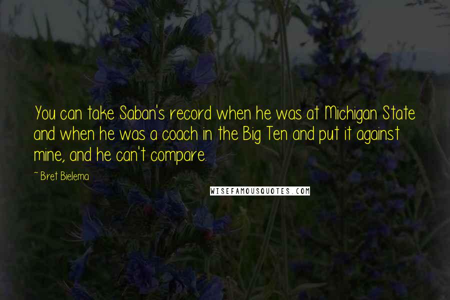 Bret Bielema Quotes: You can take Saban's record when he was at Michigan State and when he was a coach in the Big Ten and put it against mine, and he can't compare.