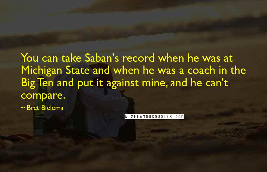 Bret Bielema Quotes: You can take Saban's record when he was at Michigan State and when he was a coach in the Big Ten and put it against mine, and he can't compare.