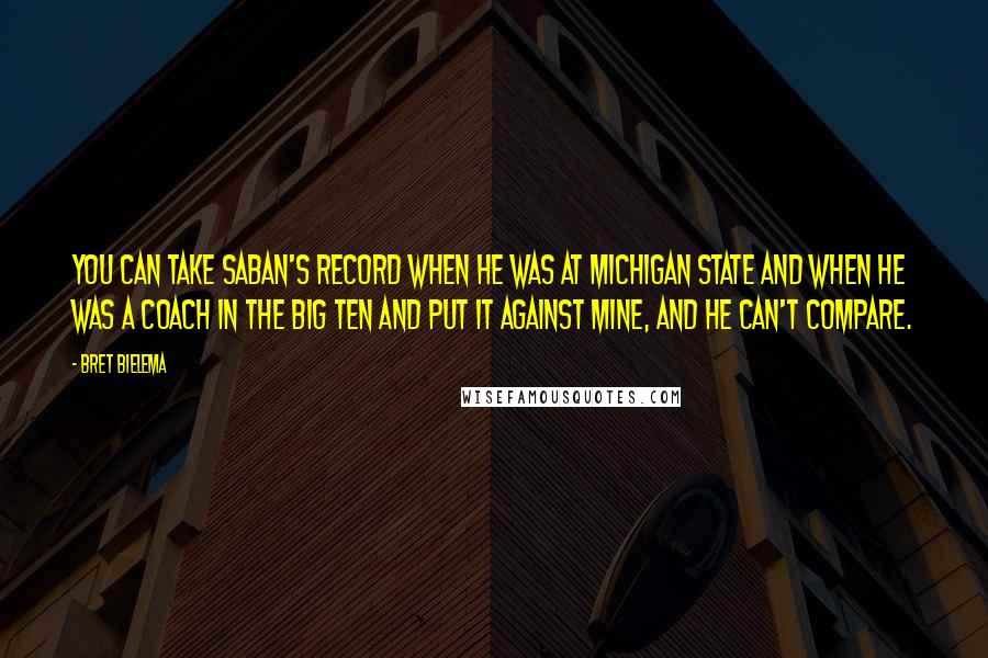 Bret Bielema Quotes: You can take Saban's record when he was at Michigan State and when he was a coach in the Big Ten and put it against mine, and he can't compare.