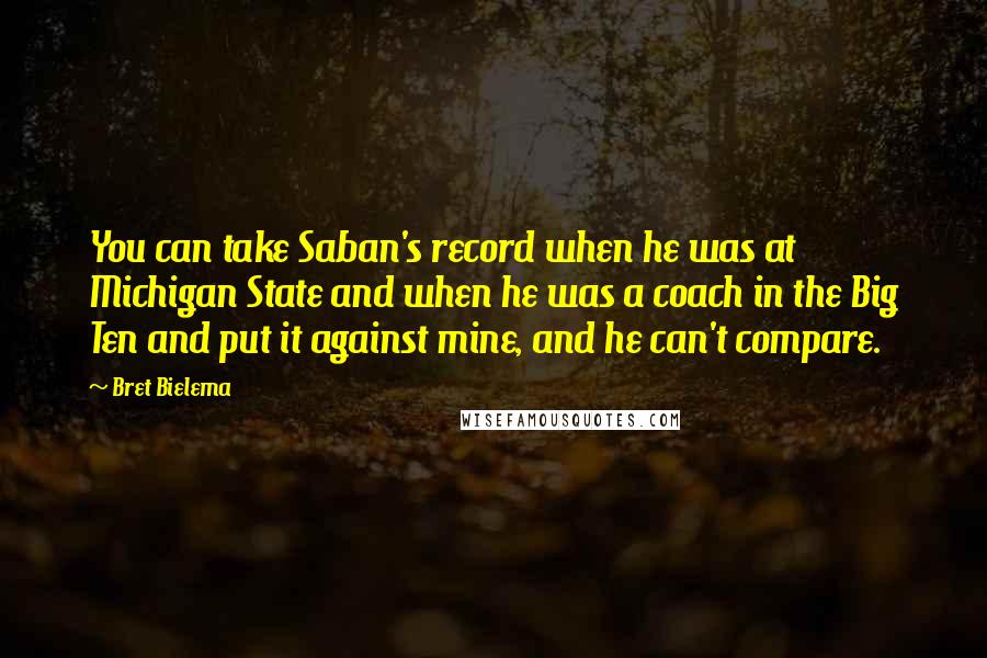 Bret Bielema Quotes: You can take Saban's record when he was at Michigan State and when he was a coach in the Big Ten and put it against mine, and he can't compare.