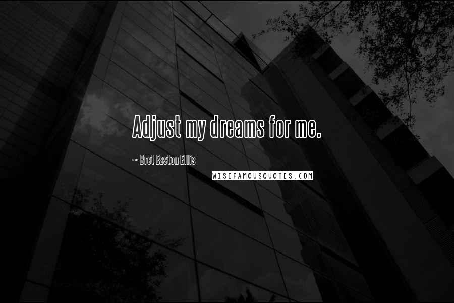 Bret Easton Ellis Quotes: Adjust my dreams for me.
