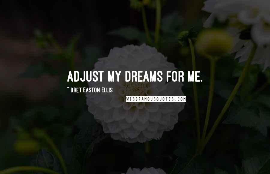 Bret Easton Ellis Quotes: Adjust my dreams for me.